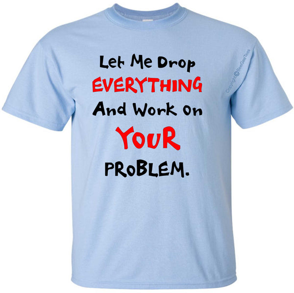 BeeGeeTees Let Me Drop EVERYTHING And Work On YOUR PROBLEM  Adult Unisex Shirt