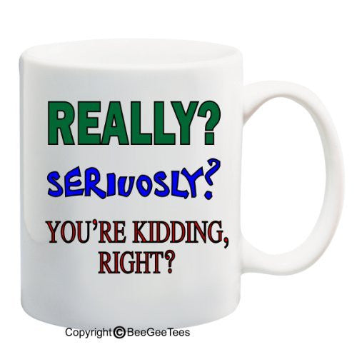 Really? Seriously? You're Kidding, Right? - Funny Gift Mug by BeeGeeTees 08540