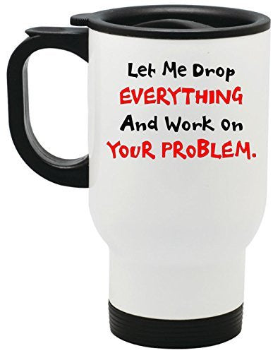 Let Me Drop EVERYTHING And Work On YOUR Problem Steel Travel Mug by BeeGeeTees® (14 oz)