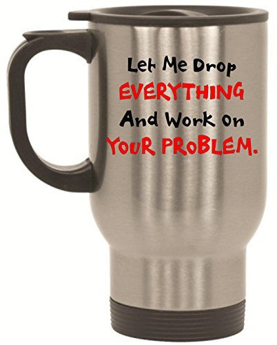 Let Me Drop EVERYTHING And Work On YOUR Problem Stainless Steel Travel Mug by BeeGeeTees (14 oz)