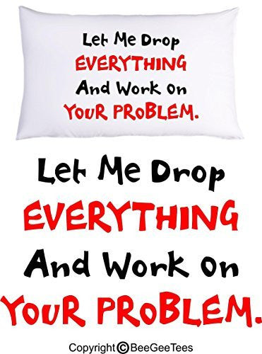 Let Me Drop EVERYTHING And Work On YOUR Problem Funny Pillowcase Gift by BeeGeeTees® (1 Queen Pillowcase)