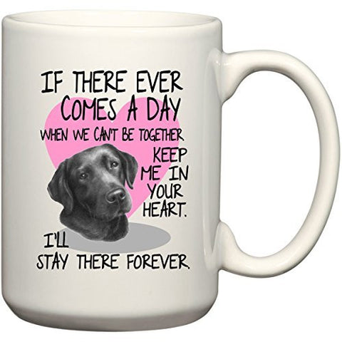 Black Lab Mug - If There Ever Comes A Day When We Can't Be Together. Keep Me In Your Heart. I'll Stay there Forever by BeeGeeTees