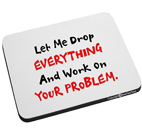 Let Me Drop EVERYTHING And Work On YOUR Problem Funny Mouse Pad by BeeGeeTees®